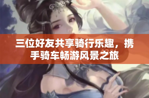 三位好友共享骑行乐趣，携手骑车畅游风景之旅