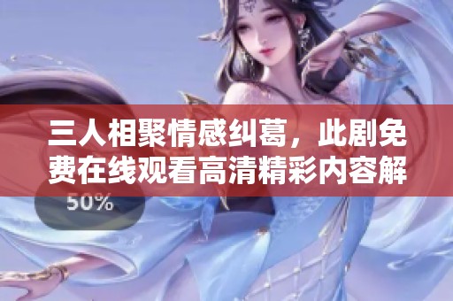 三人相聚情感纠葛，此剧免费在线观看高清精彩内容解析