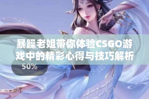 暴躁老姐带你体验CSGO游戏中的精彩心得与技巧解析