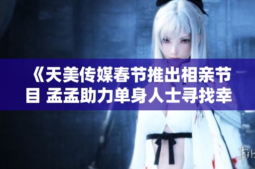 《天美传媒春节推出相亲节目 孟孟助力单身人士寻找幸福》
