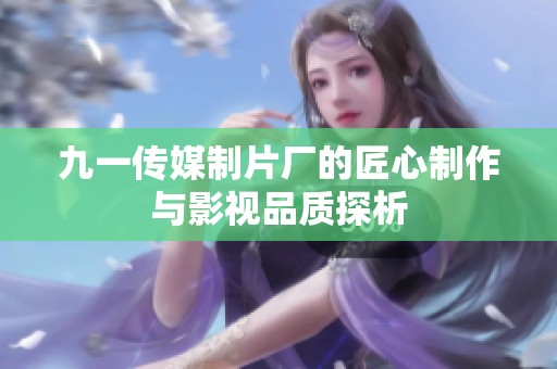 九一传媒制片厂的匠心制作与影视品质探析
