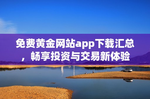 免费黄金网站app下载汇总，畅享投资与交易新体验
