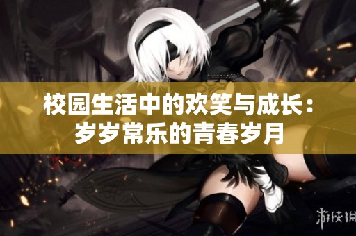 校园生活中的欢笑与成长：岁岁常乐的青春岁月