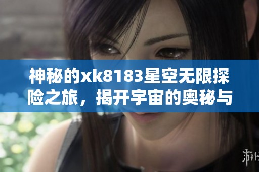 神秘的xk8183星空无限探险之旅，揭开宇宙的奥秘与奇迹