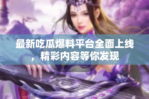 最新吃瓜爆料平台全面上线，精彩内容等你发现