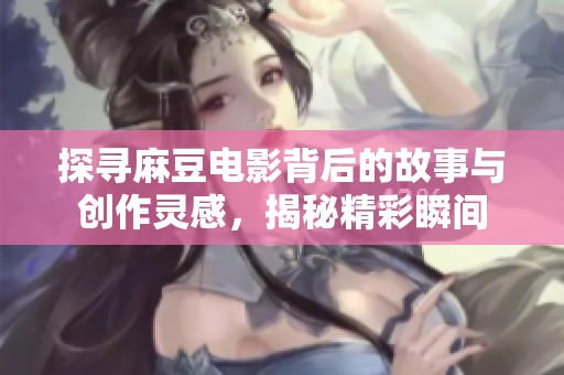 探寻麻豆电影背后的故事与创作灵感，揭秘精彩瞬间
