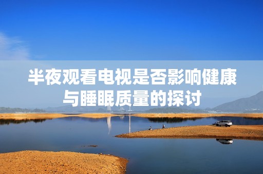 半夜观看电视是否影响健康与睡眠质量的探讨