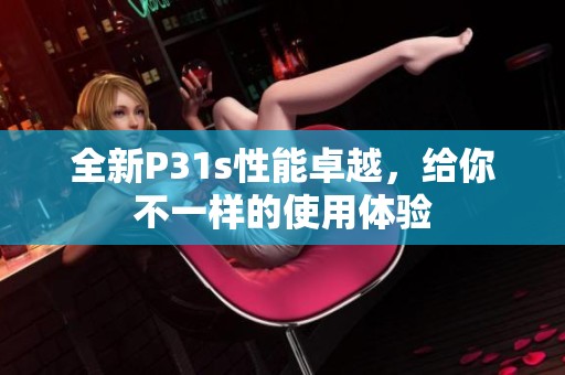 全新P31s性能卓越，给你不一样的使用体验