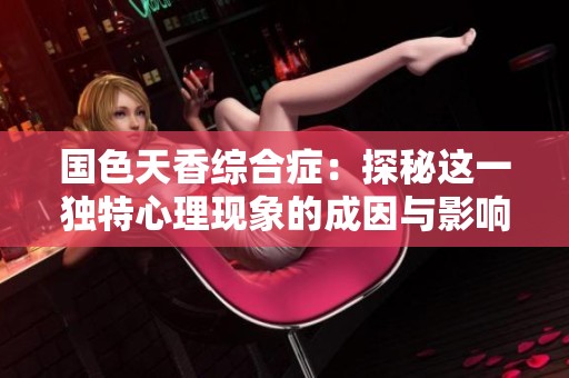 国色天香综合症：探秘这一独特心理现象的成因与影响