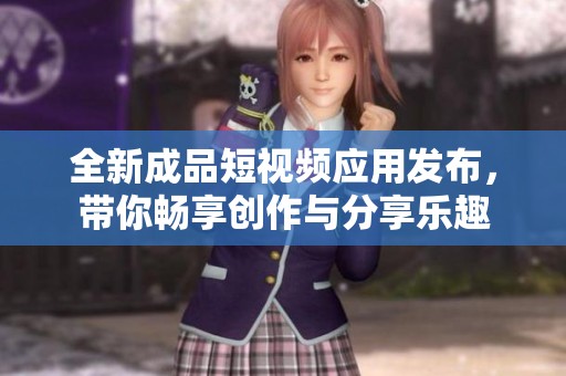 全新成品短视频应用发布，带你畅享创作与分享乐趣