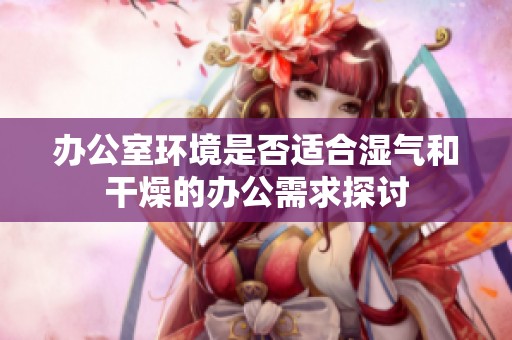 办公室环境是否适合湿气和干燥的办公需求探讨