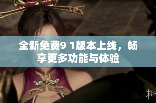 全新免费9 1版本上线，畅享更多功能与体验