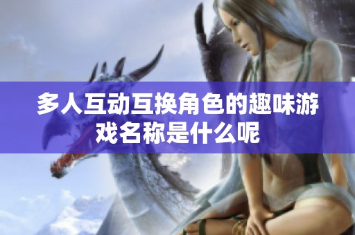 多人互动互换角色的趣味游戏名称是什么呢