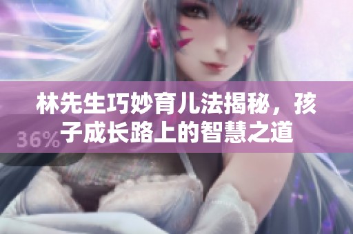 林先生巧妙育儿法揭秘，孩子成长路上的智慧之道