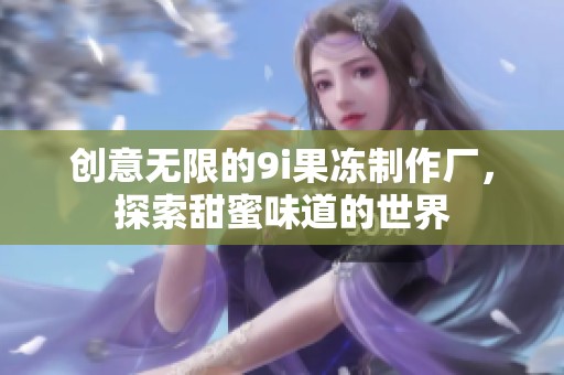创意无限的9i果冻制作厂，探索甜蜜味道的世界