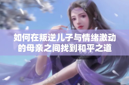如何在叛逆儿子与情绪激动的母亲之间找到和平之道