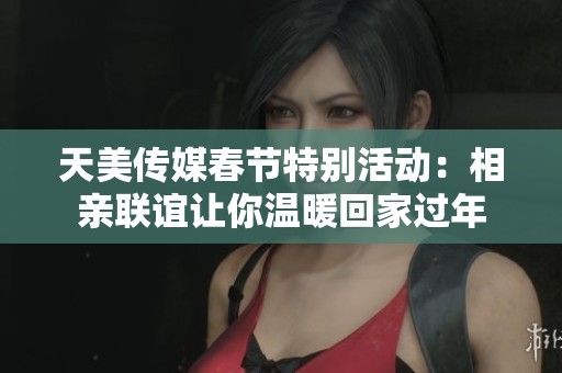 天美传媒春节特别活动：相亲联谊让你温暖回家过年