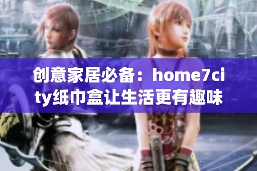 创意家居必备：home7city纸巾盒让生活更有趣味