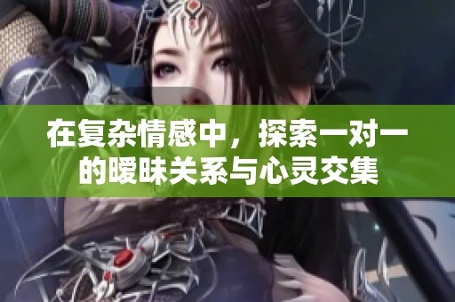 在复杂情感中，探索一对一的暧昧关系与心灵交集