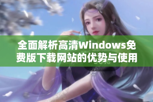 全面解析高清Windows免费版下载网站的优势与使用技巧