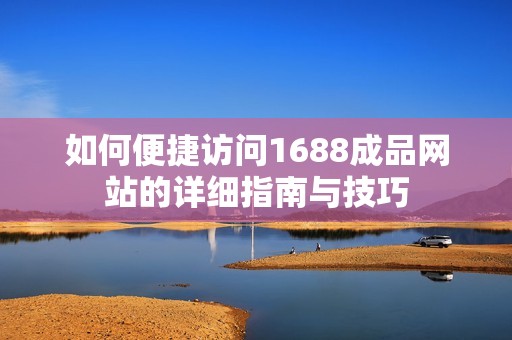 如何便捷访问1688成品网站的详细指南与技巧