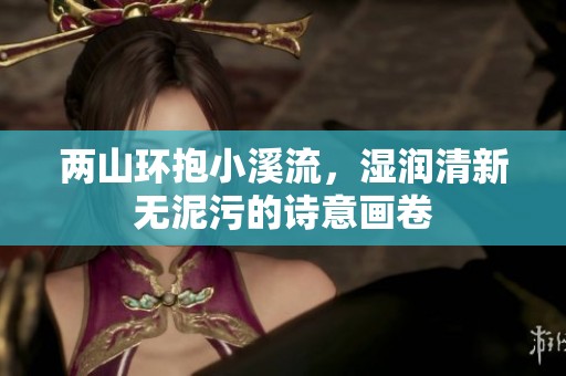 两山环抱小溪流，湿润清新无泥污的诗意画卷