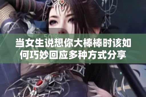 当女生说想你大棒棒时该如何巧妙回应多种方式分享