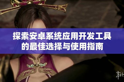 探索安卓系统应用开发工具的最佳选择与使用指南