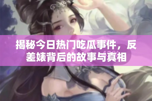 揭秘今日热门吃瓜事件，反差婊背后的故事与真相