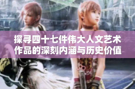 探寻四十七件伟大人文艺术作品的深刻内涵与历史价值