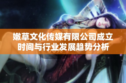 嫩草文化传媒有限公司成立时间与行业发展趋势分析