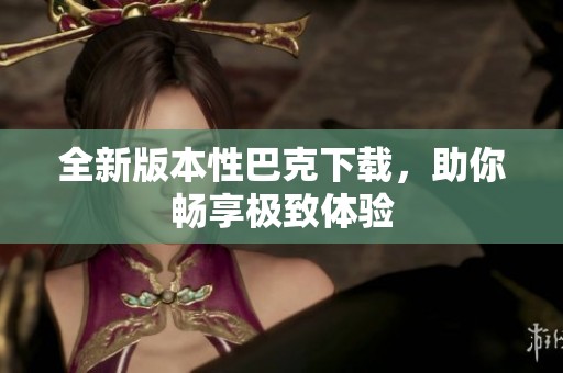 全新版本性巴克下载，助你畅享极致体验