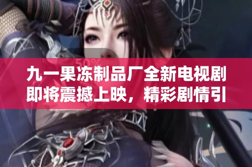 九一果冻制品厂全新电视剧即将震撼上映，精彩剧情引期待
