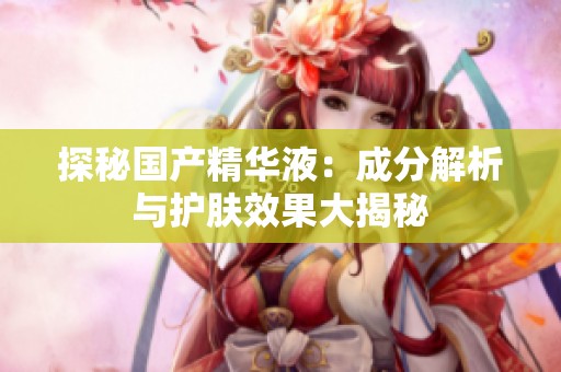 探秘国产精华液：成分解析与护肤效果大揭秘