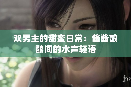 双男主的甜蜜日常：酱酱酿酿间的水声轻语
