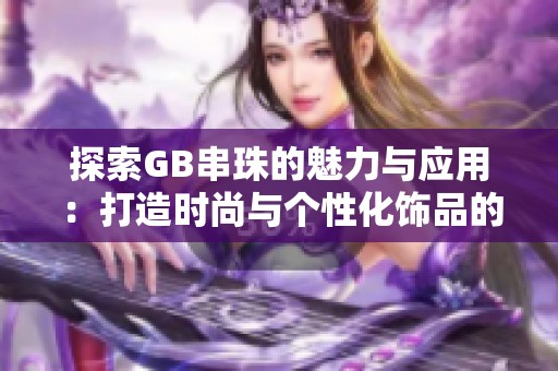 探索GB串珠的魅力与应用：打造时尚与个性化饰品的新选择