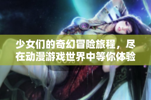 少女们的奇幻冒险旅程，尽在动漫游戏世界中等你体验