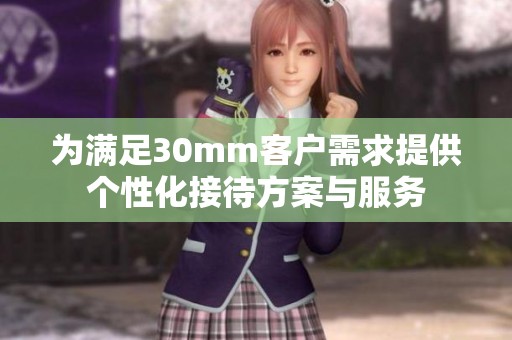 为满足30mm客户需求提供个性化接待方案与服务