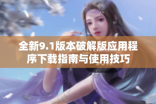 全新9.1版本破解版应用程序下载指南与使用技巧