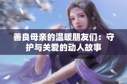 善良母亲的温暖朋友们：守护与关爱的动人故事