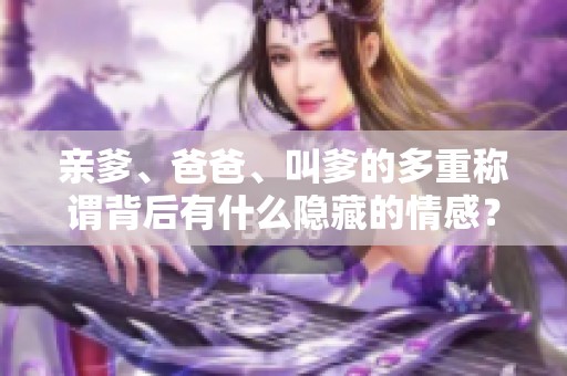 亲爹、爸爸、叫爹的多重称谓背后有什么隐藏的情感？
