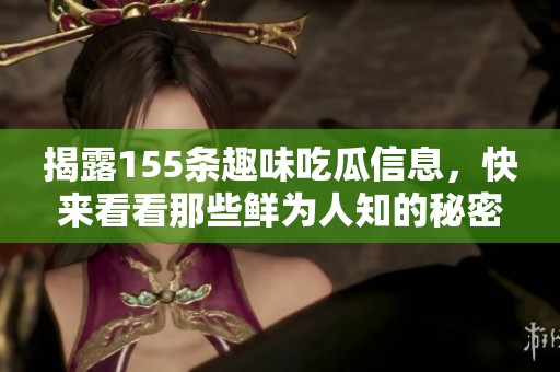 揭露155条趣味吃瓜信息，快来看看那些鲜为人知的秘密吧！