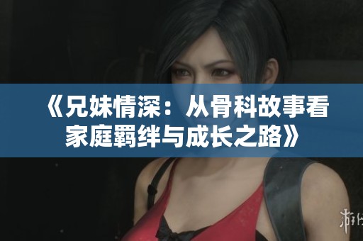 《兄妹情深：从骨科故事看家庭羁绊与成长之路》