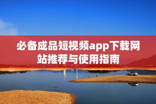 必备成品短视频app下载网站推荐与使用指南