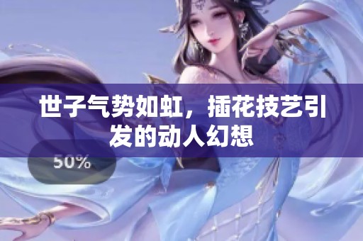 世子气势如虹，插花技艺引发的动人幻想