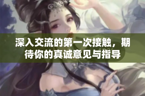 深入交流的第一次接触，期待你的真诚意见与指导