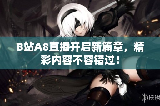B站A8直播开启新篇章，精彩内容不容错过！