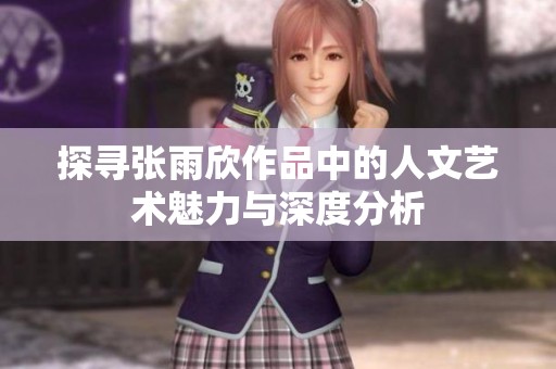 探寻张雨欣作品中的人文艺术魅力与深度分析