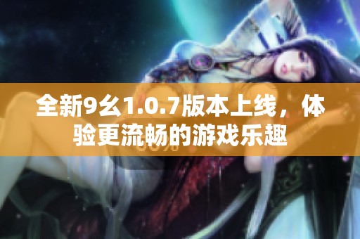 全新9幺1.0.7版本上线，体验更流畅的游戏乐趣