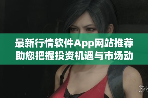 最新行情软件App网站推荐助您把握投资机遇与市场动态